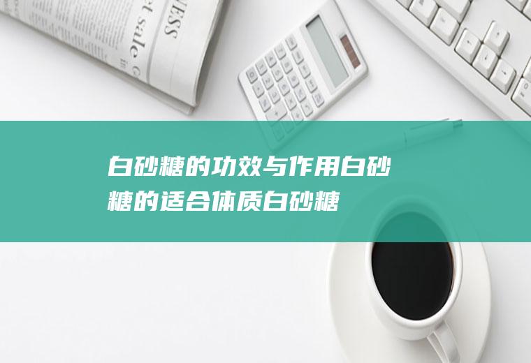 白砂糖的功效与作用_白砂糖的适合体质_白砂糖的食用禁忌