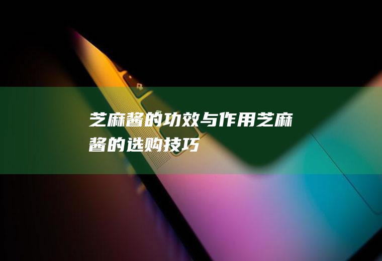 芝麻酱的功效与作用_芝麻酱的选购技巧