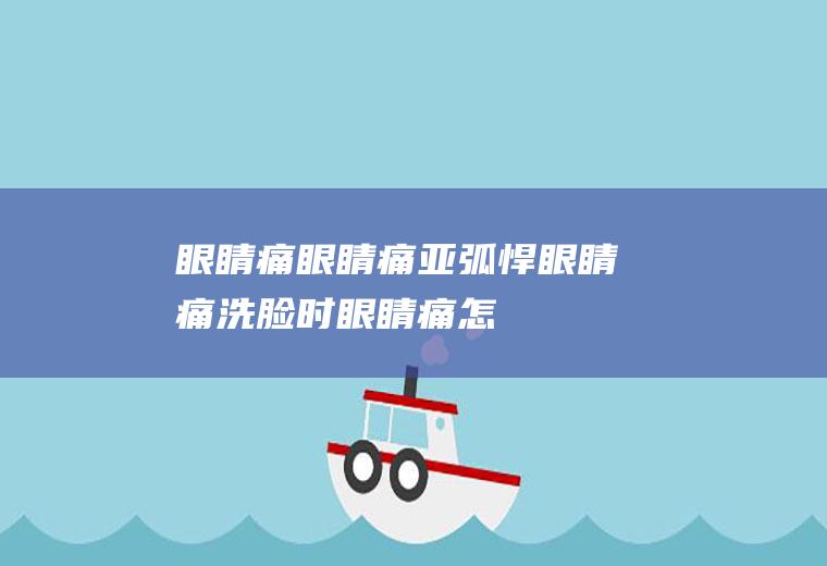 眼睛痛_眼睛痛,亚弧悍眼睛痛,洗脸时眼睛痛怎么回事,糖尿病眼睛痛视力下降,来月经眼睛痛怎么办,眼睛痛加头晕怎么了