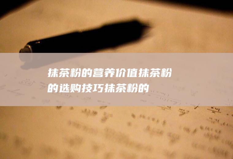 抹茶粉的营养价值_抹茶粉的选购技巧_抹茶粉的储存方法_抹茶粉的饮用