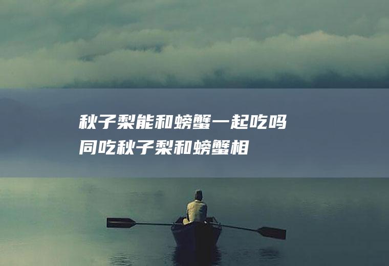 秋子梨能和螃蟹一起吃吗/同吃_秋子梨和螃蟹相克吗