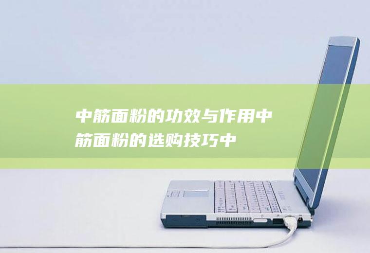 中筋面粉的功效与作用_中筋面粉的选购技巧_中筋面粉的保存方法