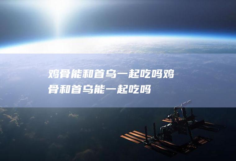 鸡骨能和首乌一起吃吗_鸡骨和首乌能一起吃吗/同吃