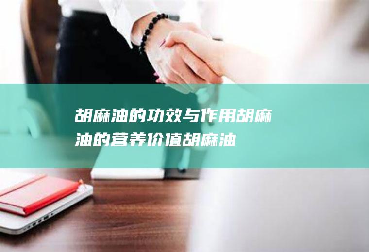 胡麻油的功效与作用_胡麻油的营养价值_胡麻油的选购技巧