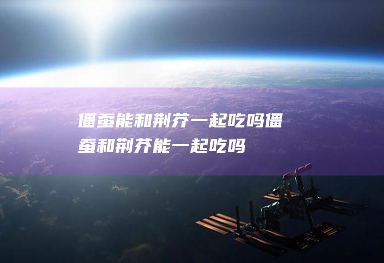 僵蚕能和荆芥一起吃吗_僵蚕和荆芥能一起吃吗/同吃
