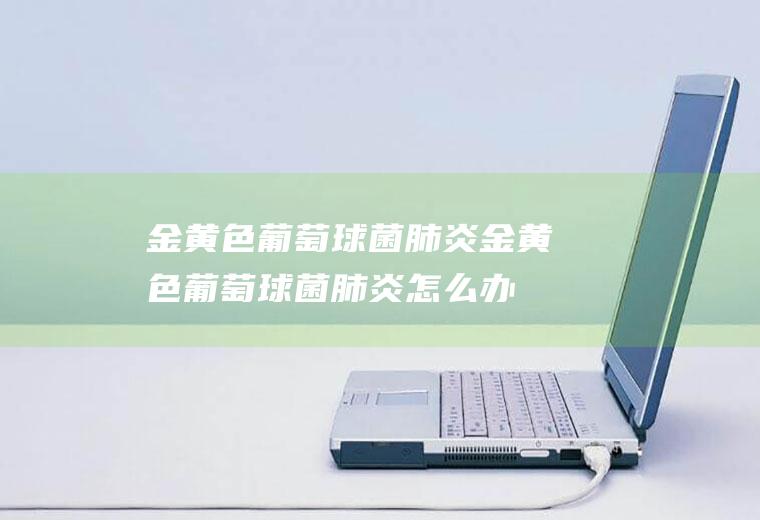 金黄色葡萄球菌肺炎_金黄色葡萄球菌肺炎怎么办_金黄色葡萄球菌肺炎吃什么好_金黄色葡萄球菌肺炎的症状