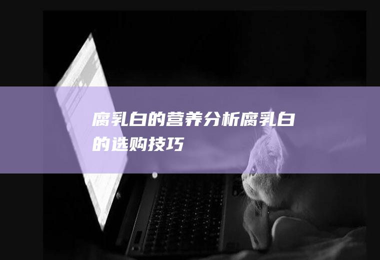 腐乳(白)的营养分析_腐乳(白)的选购技巧_腐乳(白)的相关人群