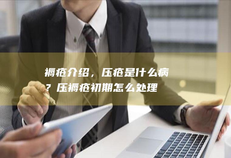 褥疮介绍，压疮是什么病？(压褥疮初期怎么处理)
