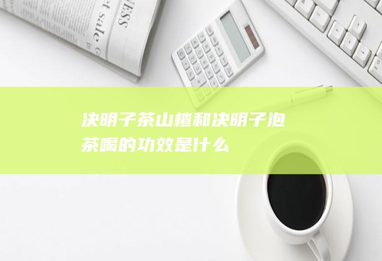 决明子茶_山楂和决明子泡茶喝的功效是什么