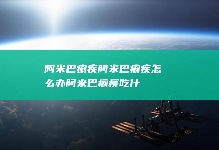 阿米巴痢疾_阿米巴痢疾怎么办_阿米巴痢疾吃什么好_阿米巴痢疾的症状