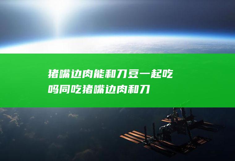 猪嘴边肉能和刀豆一起吃吗/同吃_猪嘴边肉和刀豆相克吗