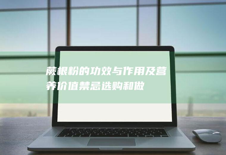 蕨根粉的功效与作用及营养价值_禁忌_选购和做法