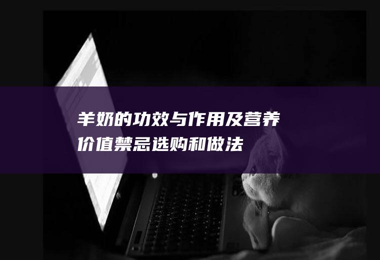 羊奶的功效与作用及营养价值_禁忌_选购和做法