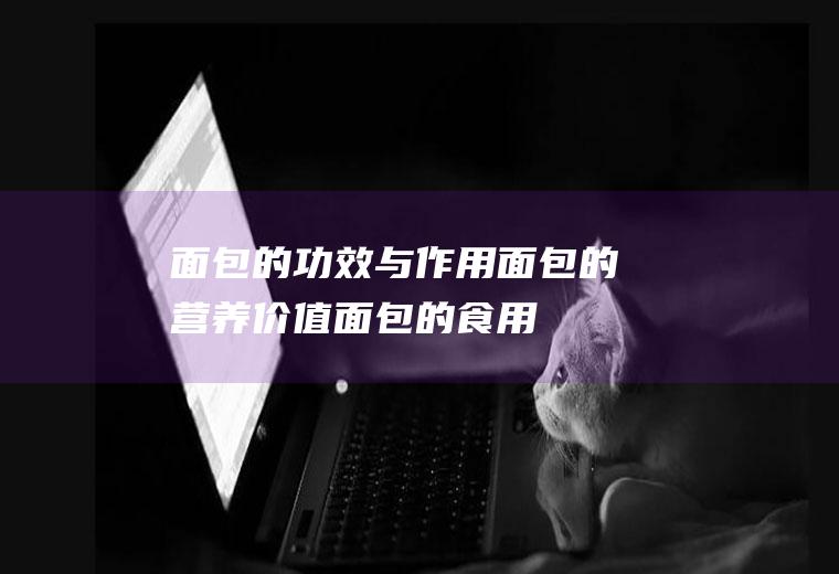面包的功效与作用_面包的营养价值_面包的食用禁忌