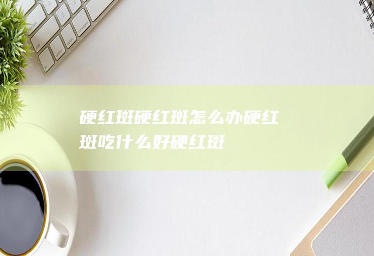 硬红斑_硬红斑怎么办_硬红斑吃什么好_硬红斑的症状