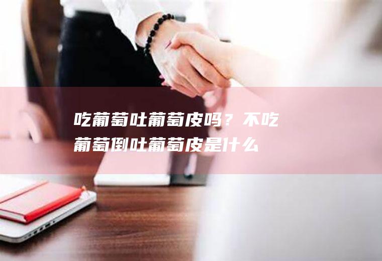 吃葡萄吐葡萄皮吗？(不吃葡萄倒吐葡萄皮是什么意思)