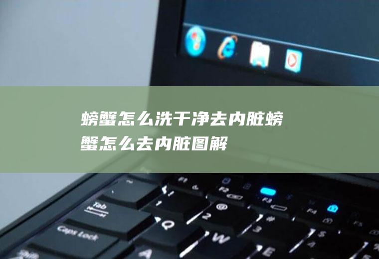 螃蟹怎么洗干净去内脏(螃蟹怎么去内脏图解)