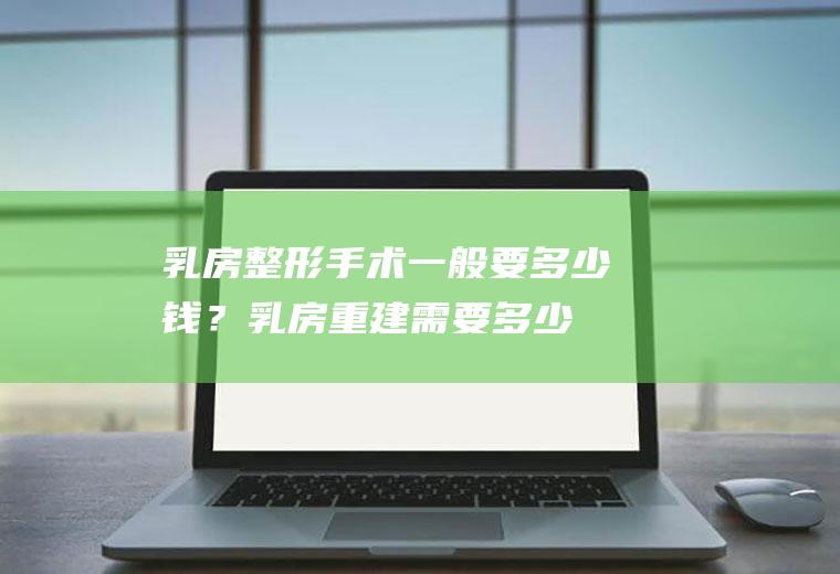 乳房整形手术一般要多少钱？(乳房重建需要多少钱)