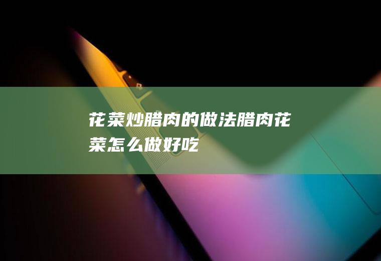 花菜炒腊肉的做法(腊肉花菜怎么做好吃)