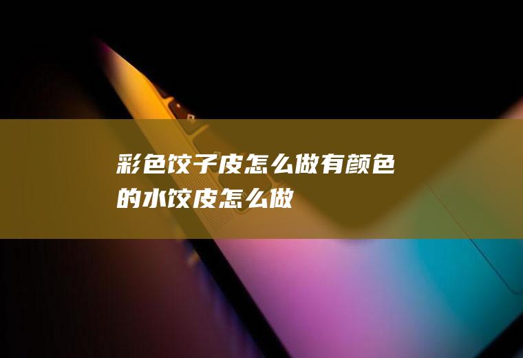 彩色饺子皮怎么做_有颜色的水饺皮怎么做
