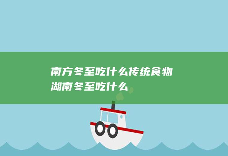 南方冬至吃什么传统食物_湖南冬至吃什么