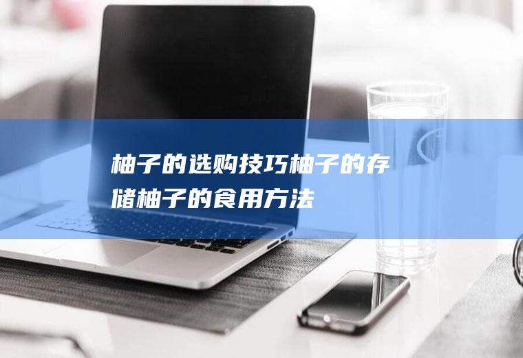 柚子的选购技巧_柚子的存储_柚子的食用方法