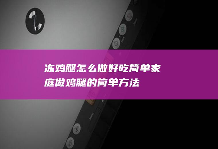 冻鸡腿怎么做好吃简单(家庭做鸡腿的简单方法)
