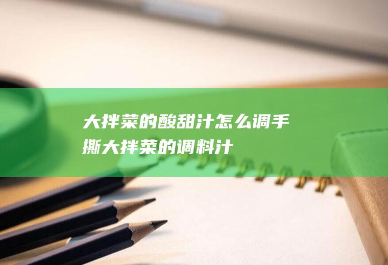大拌菜的酸甜汁怎么调(手撕大拌菜的调料汁)