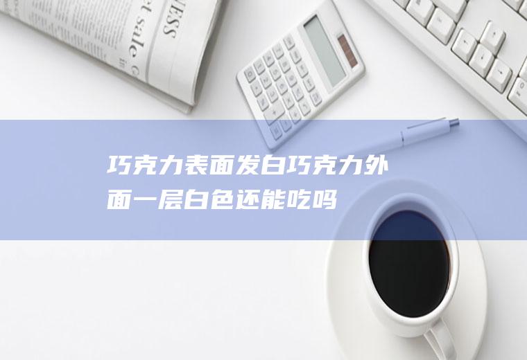 巧克力表面发白_巧克力外面一层白色还能吃吗