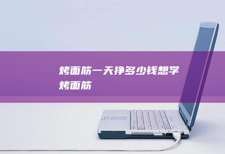 烤面筋一天挣多少钱(想学烤面筋)