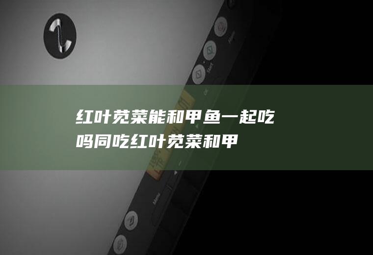 红叶苋菜能和甲鱼一起吃吗/同吃_红叶苋菜和甲鱼相克吗