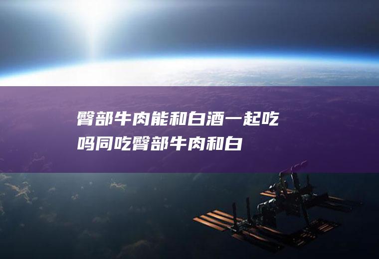 臀部牛肉能和白酒一起吃吗/同吃_臀部牛肉和白酒相克吗
