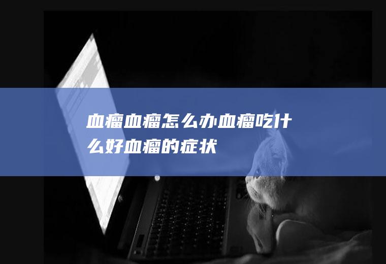 血瘤_血瘤怎么办_血瘤吃什么好_血瘤的症状
