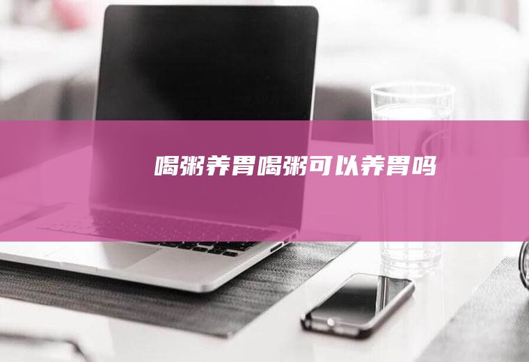 喝粥养胃_喝粥可以养胃吗