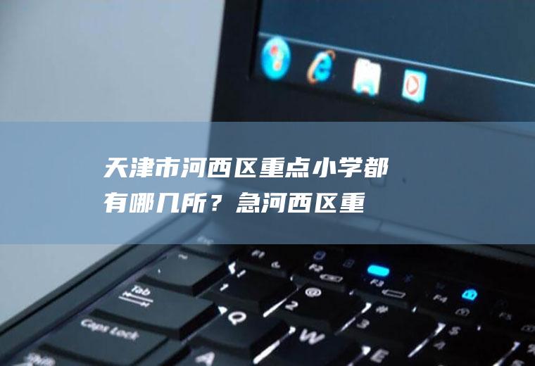 天津市河西区重点小学都有哪几所？急(河西区重点小学排名)
