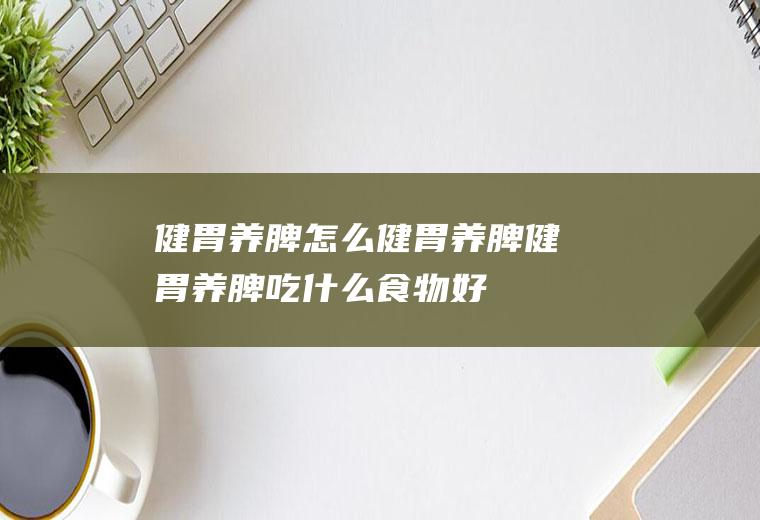 健胃养脾_怎么健胃养脾_健胃养脾吃什么食物好