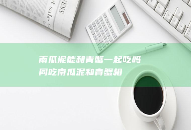 南瓜泥能和青蟹一起吃吗/同吃_南瓜泥和青蟹相克吗