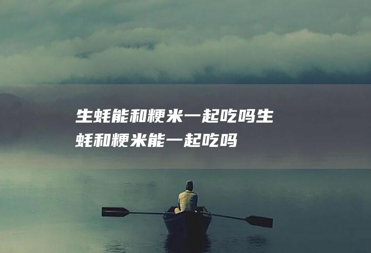生蚝能和粳米一起吃吗_生蚝和粳米能一起吃吗/同吃