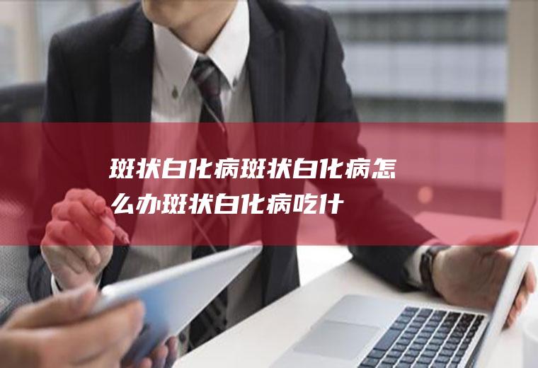 斑状白化病斑状白化病怎么办斑状白化病吃什