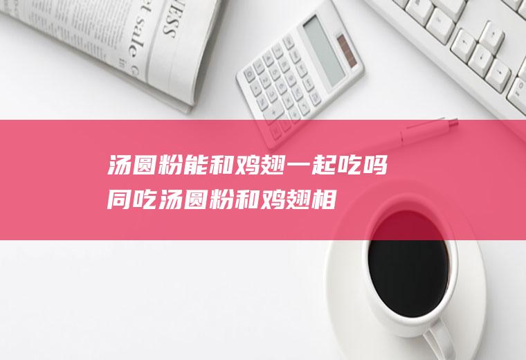汤圆粉能和鸡翅一起吃吗/同吃_汤圆粉和鸡翅相克吗