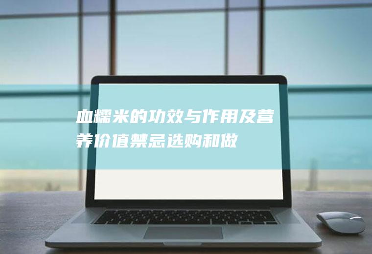 血糯米的功效与作用及营养价值_禁忌_选购和做法