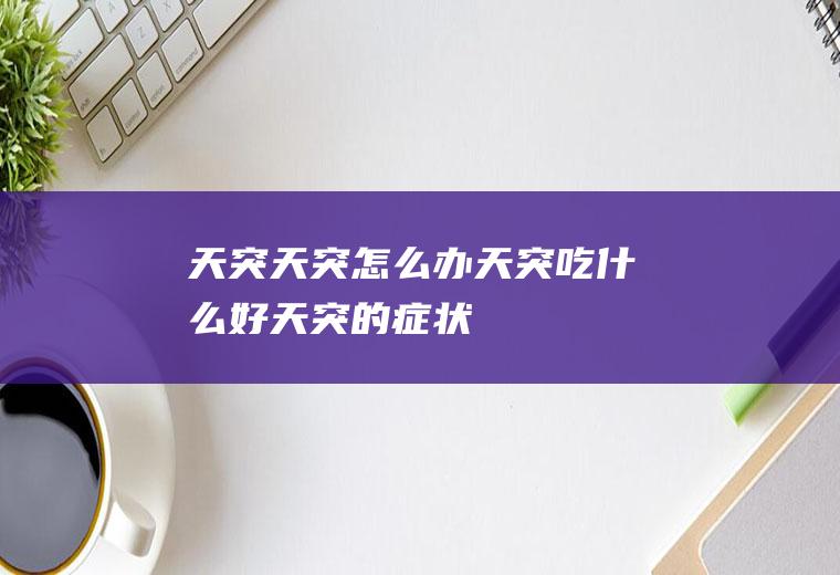 天突_天突怎么办_天突吃什么好_天突的症状