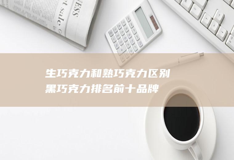 生巧克力和熟巧克力区别(黑巧克力排名前十品牌)