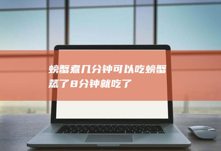 螃蟹煮几分钟可以吃(螃蟹蒸了8分钟就吃了)