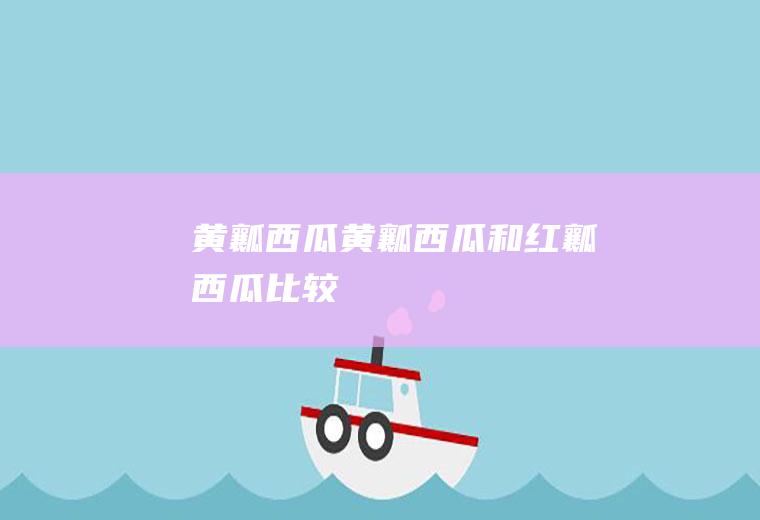黄瓤西瓜_黄瓤西瓜和红瓤西瓜比较