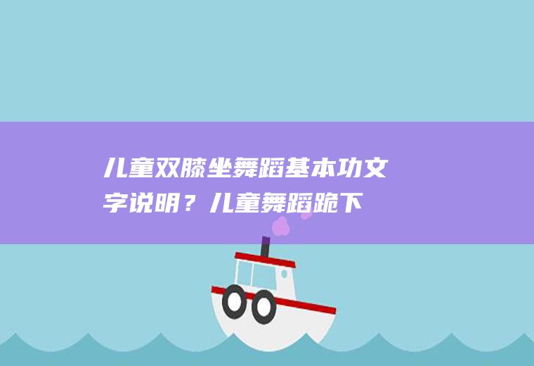 儿童双膝坐舞蹈基本功文字说明？(儿童舞蹈跪下腰动作要领)