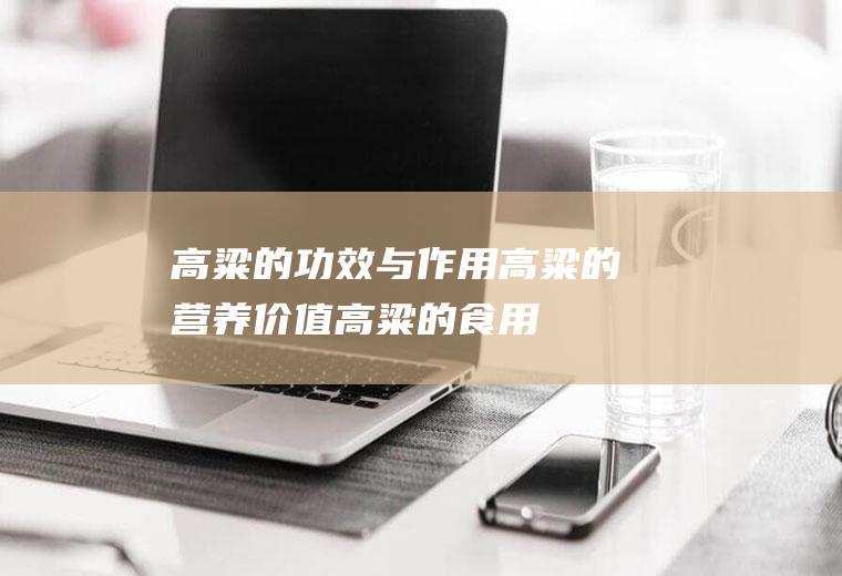 高粱的功效与作用_高粱的营养价值_高粱的食用禁忌_高粱的适用人群