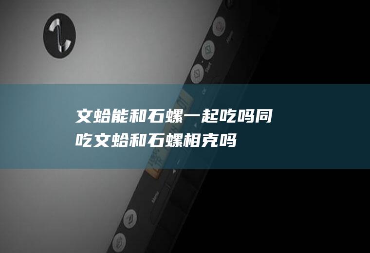 文蛤能和石螺一起吃吗/同吃_文蛤和石螺相克吗