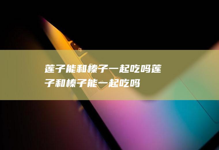 莲子能和榛子一起吃吗_莲子和榛子能一起吃吗/同吃