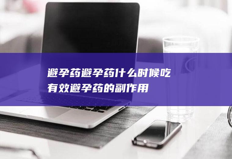 避孕药避孕药什么时候吃有效避孕药的副作用